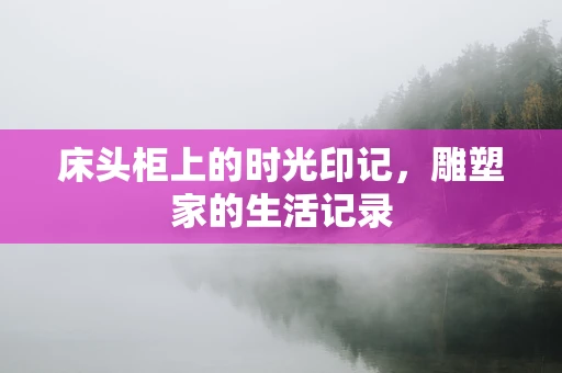 床头柜上的时光印记，雕塑家的生活记录