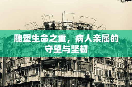 雕塑生命之重，病人亲属的守望与坚韧