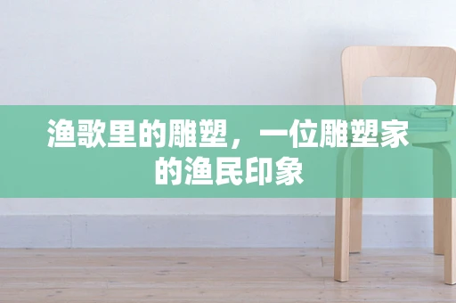 渔歌里的雕塑，一位雕塑家的渔民印象