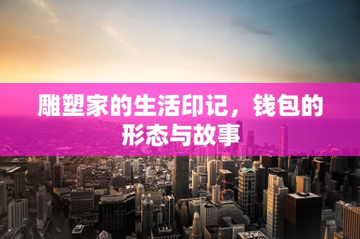 雕塑家的生活印记，钱包的形态与故事