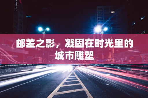 邮差之影，凝固在时光里的城市雕塑