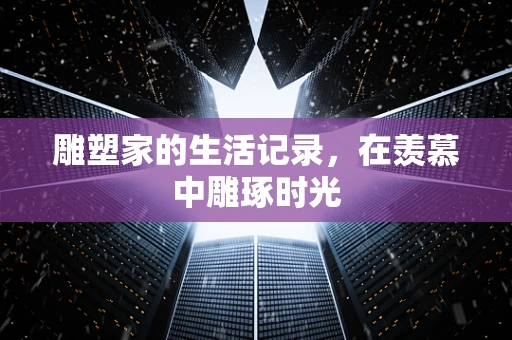 雕塑家的生活记录，在羡慕中雕琢时光