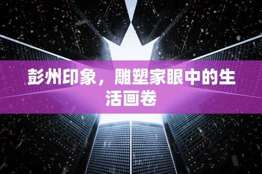 彭州印象，雕塑家眼中的生活画卷