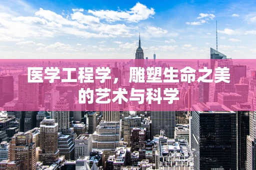 医学工程学，雕塑生命之美的艺术与科学