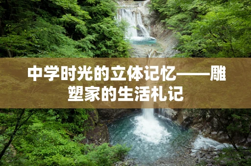 中学时光的立体记忆——雕塑家的生活札记