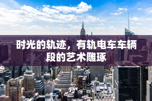时光的轨迹，有轨电车车辆段的艺术雕琢
