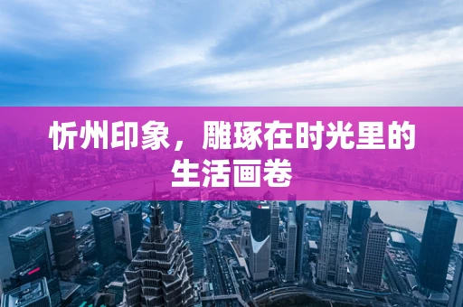 忻州印象，雕琢在时光里的生活画卷