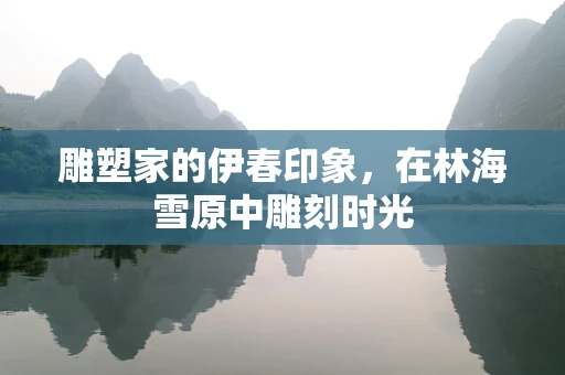 雕塑家的伊春印象，在林海雪原中雕刻时光