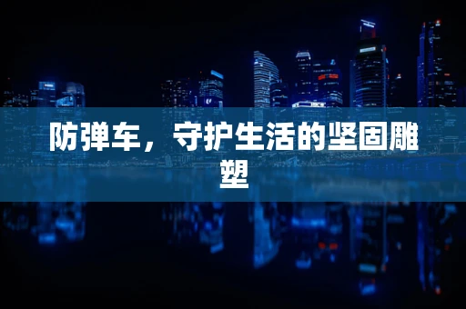 防弹车，守护生活的坚固雕塑