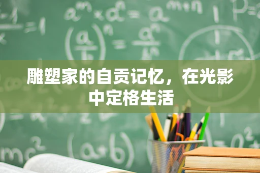 雕塑家的自贡记忆，在光影中定格生活