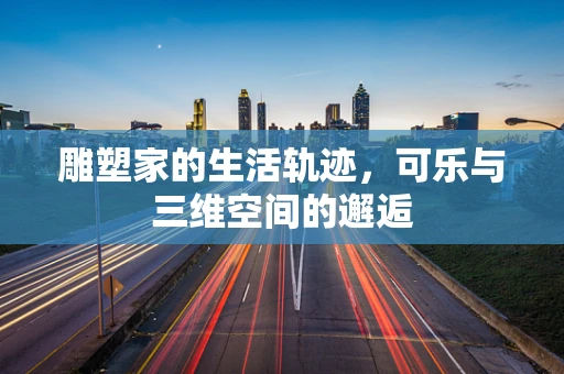 雕塑家的生活轨迹，可乐与三维空间的邂逅