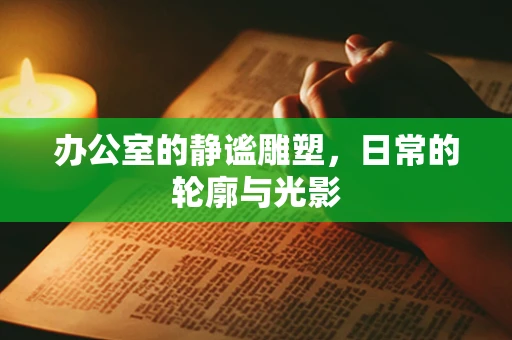 办公室的静谧雕塑，日常的轮廓与光影