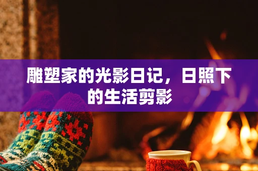 雕塑家的光影日记，日照下的生活剪影