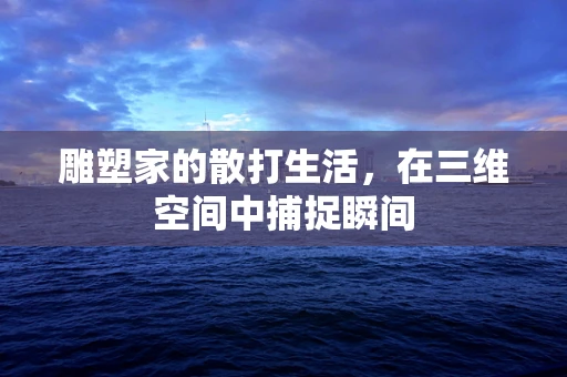 雕塑家的散打生活，在三维空间中捕捉瞬间
