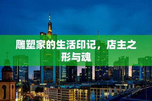 雕塑家的生活印记，店主之形与魂