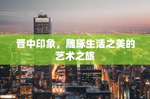 晋中印象，雕琢生活之美的艺术之旅