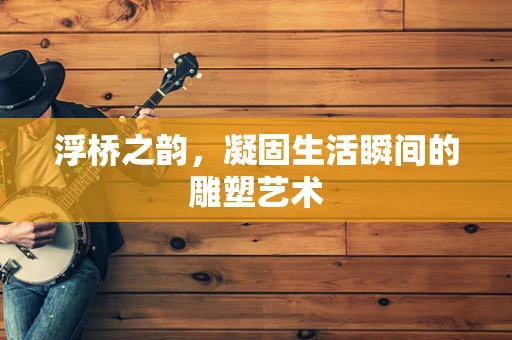 浮桥之韵，凝固生活瞬间的雕塑艺术
