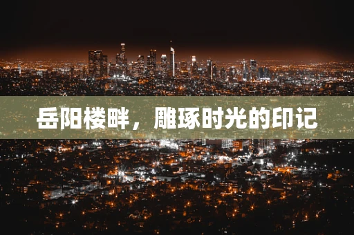 岳阳楼畔，雕琢时光的印记