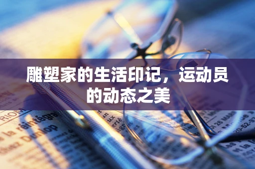 雕塑家的生活印记，运动员的动态之美