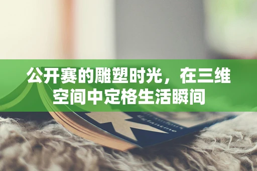 公开赛的雕塑时光，在三维空间中定格生活瞬间