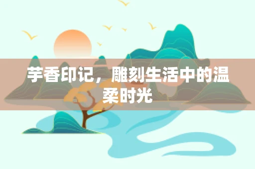 芋香印记，雕刻生活中的温柔时光