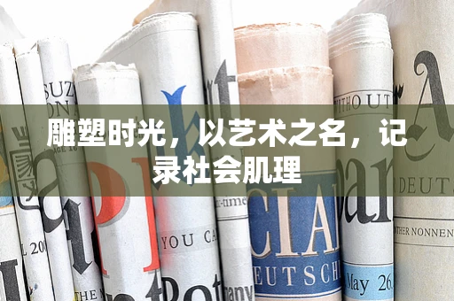 雕塑时光，以艺术之名，记录社会肌理