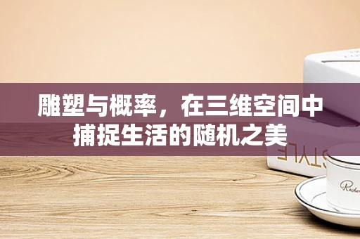 雕塑与概率，在三维空间中捕捉生活的随机之美