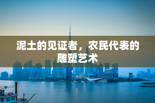 泥土的见证者，农民代表的雕塑艺术