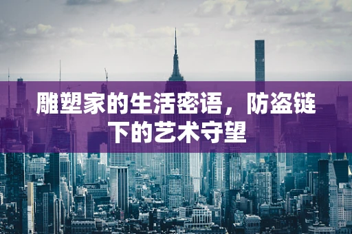雕塑家的生活密语，防盗链下的艺术守望