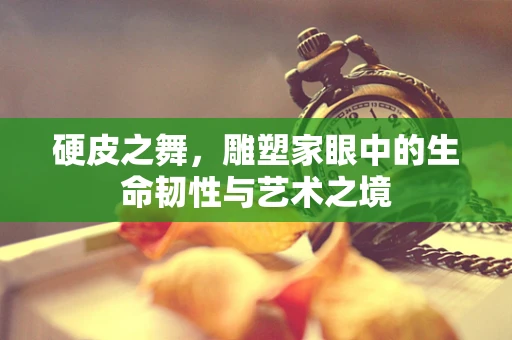 硬皮之舞，雕塑家眼中的生命韧性与艺术之境