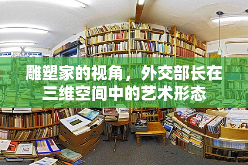 雕塑家的视角，外交部长在三维空间中的艺术形态
