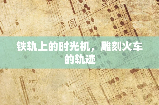 铁轨上的时光机，雕刻火车的轨迹