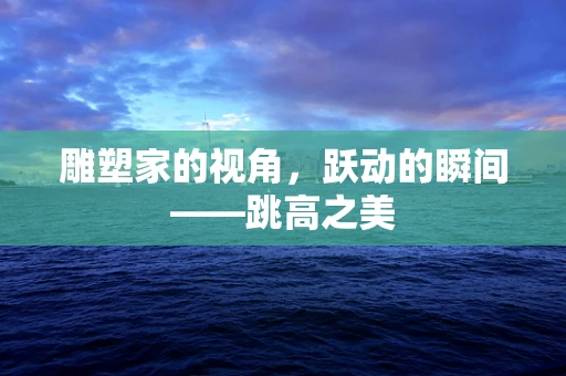 雕塑家的视角，跃动的瞬间——跳高之美