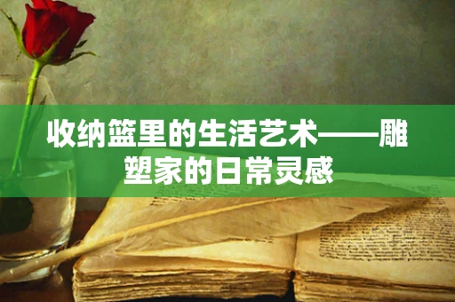 收纳篮里的生活艺术——雕塑家的日常灵感