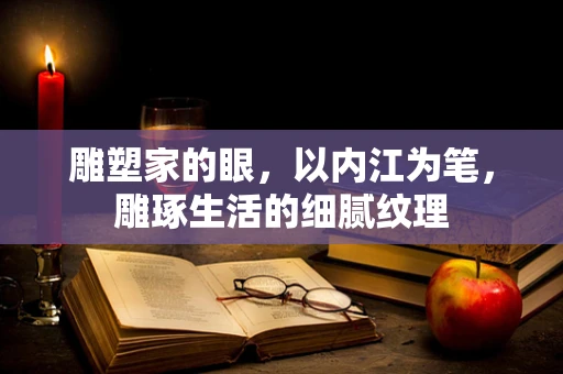 雕塑家的眼，以内江为笔，雕琢生活的细腻纹理
