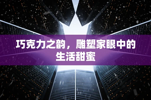 巧克力之韵，雕塑家眼中的生活甜蜜