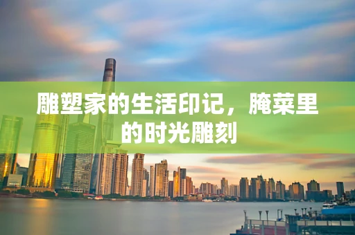 雕塑家的生活印记，腌菜里的时光雕刻
