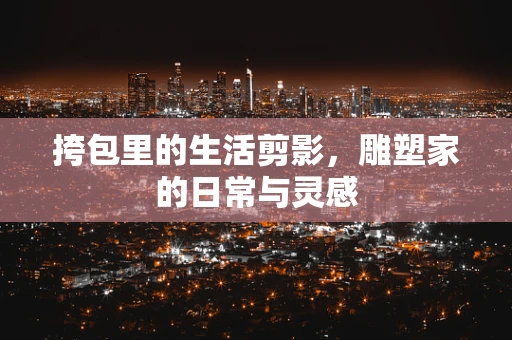 挎包里的生活剪影，雕塑家的日常与灵感