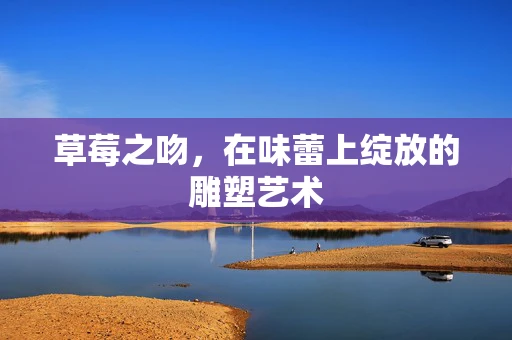 草莓之吻，在味蕾上绽放的雕塑艺术