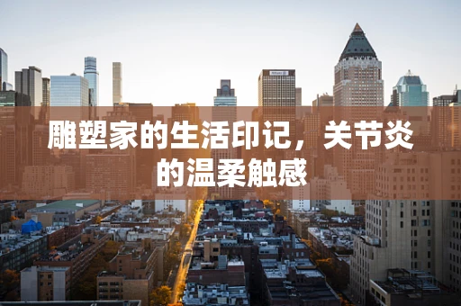 雕塑家的生活印记，关节炎的温柔触感
