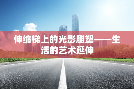 伸缩梯上的光影雕塑——生活的艺术延伸