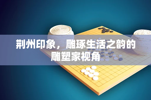 荆州印象，雕琢生活之韵的雕塑家视角