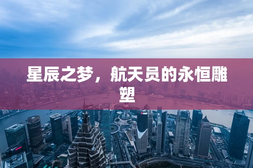 星辰之梦，航天员的永恒雕塑