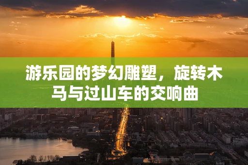 游乐园的梦幻雕塑，旋转木马与过山车的交响曲