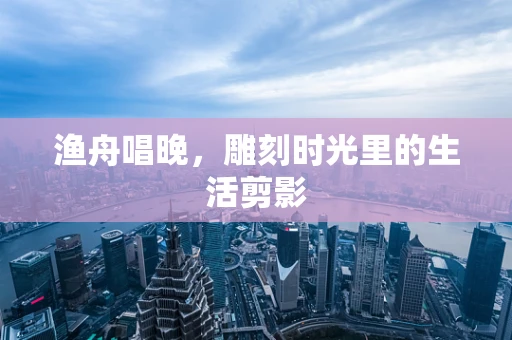渔舟唱晚，雕刻时光里的生活剪影