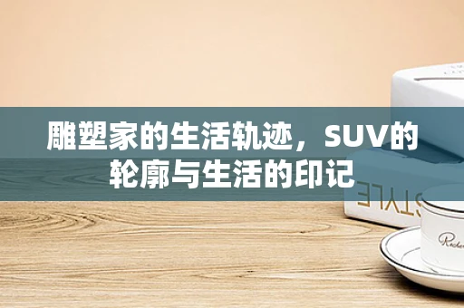 雕塑家的生活轨迹，SUV的轮廓与生活的印记