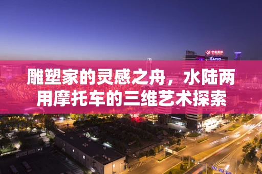雕塑家的灵感之舟，水陆两用摩托车的三维艺术探索