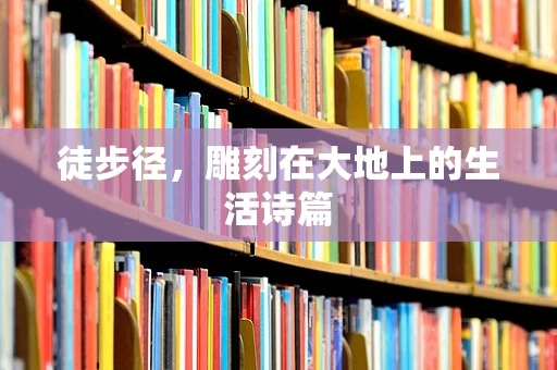徒步径，雕刻在大地上的生活诗篇