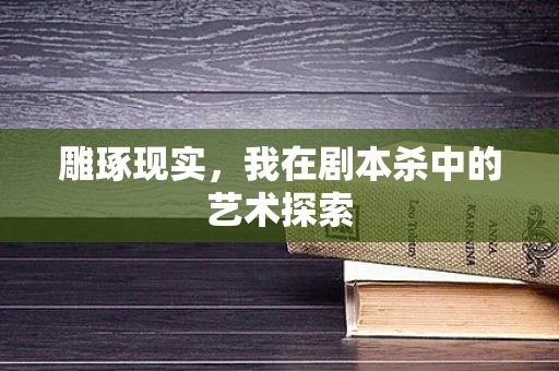 雕琢现实，我在剧本杀中的艺术探索