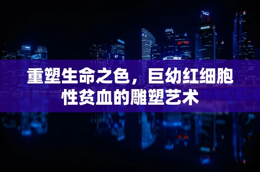 重塑生命之色，巨幼红细胞性贫血的雕塑艺术